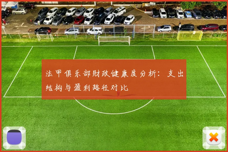 法甲俱乐部财政健康度分析：支出结构与盈利路径对比
