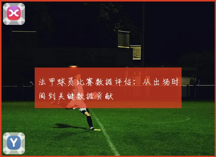 法甲球员比赛数据评估:从出场时间到关键数据贡献