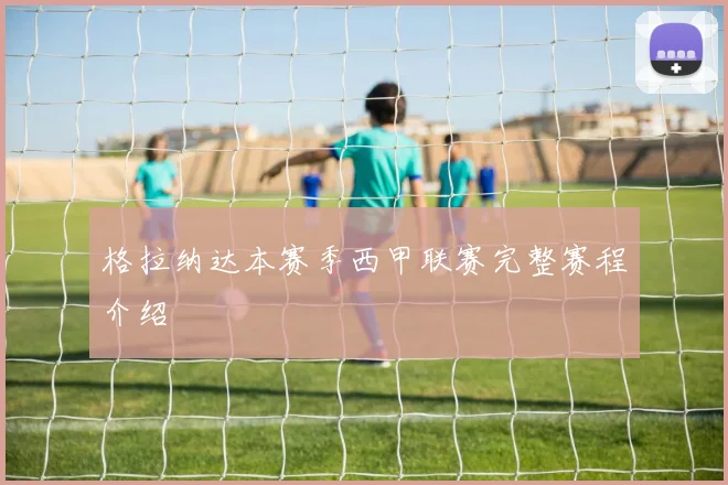 格拉纳达本赛季西甲联赛完整赛程介绍