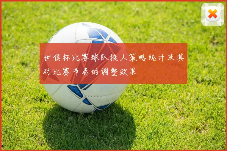 世俱杯比赛球队换人策略统计及其对比赛节奏的调整效果