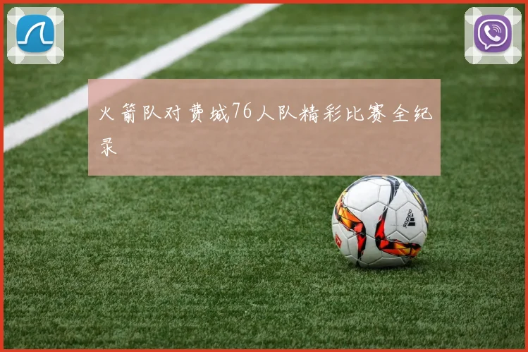 火箭队对费城76人队精彩比赛全纪录