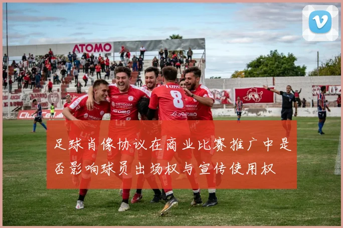 足球肖像协议在商业比赛推广中是否影响球员出场权与宣传使用权