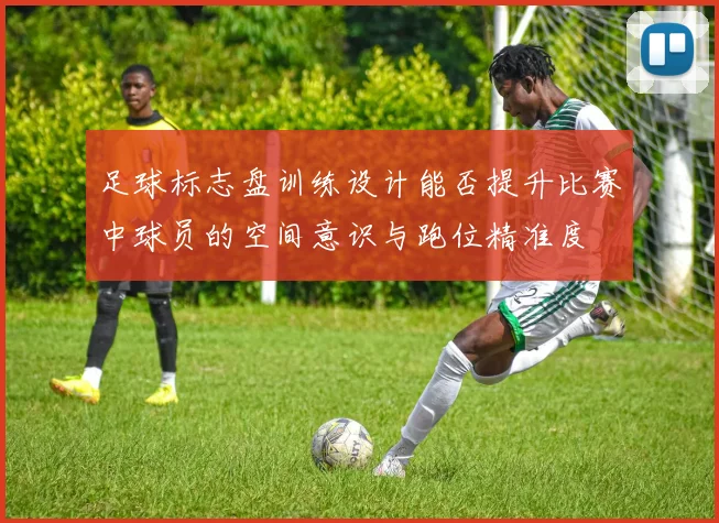足球标志盘训练设计能否提升比赛中球员的空间意识与跑位精准度