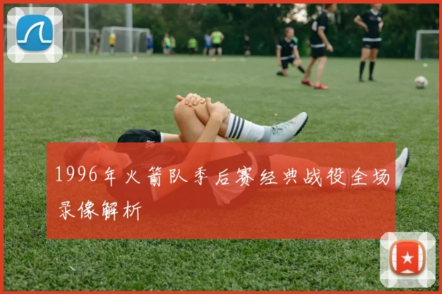 1996年火箭队季后赛经典战役全场录像解析
