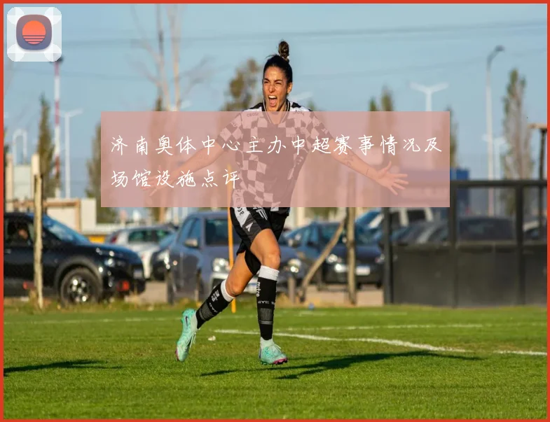 济南奥体中心主办中超赛事情况及场馆设施点评
