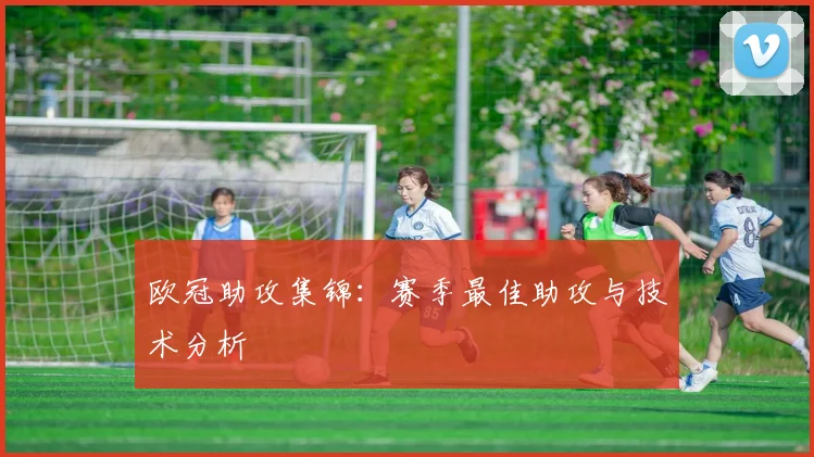 欧冠助攻集锦：赛季最佳助攻与技术分析