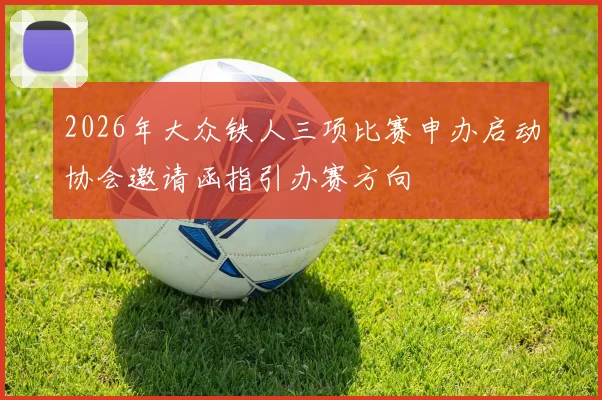 2026年大众铁人三项比赛申办启动协会邀请函指引办赛方向