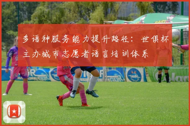 多语种服务能力提升路径：世俱杯主办城市志愿者语言培训体系