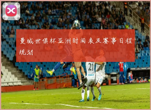 曼城世俱杯亚洲时间表及赛事日程规划