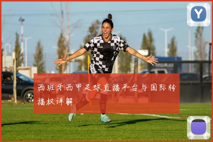 西班牙西甲足球直播平台与国际转播权详解