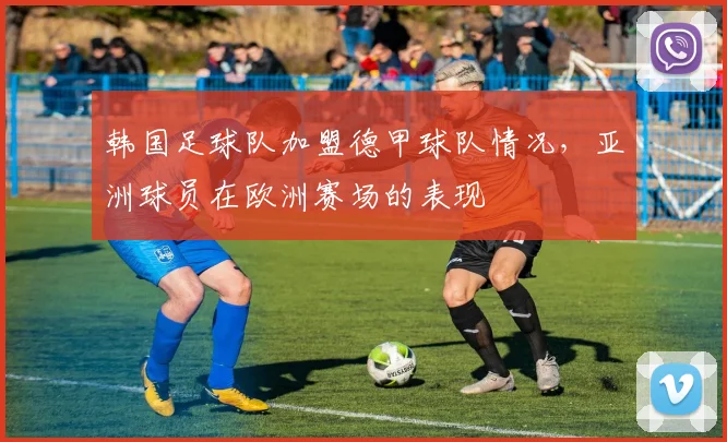 韩国足球队加盟德甲球队情况，亚洲球员在欧洲赛场的表现