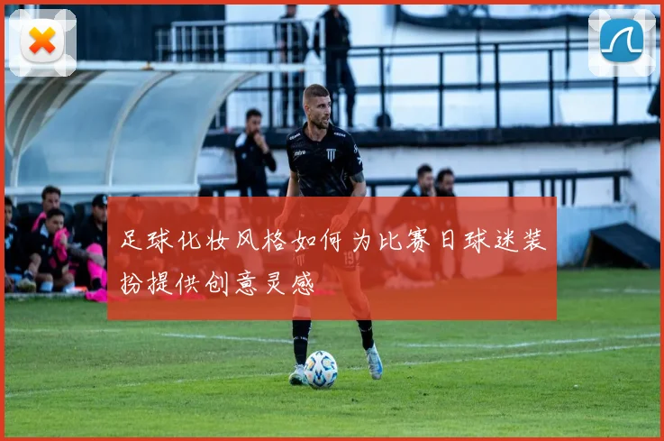 足球化妆风格如何为比赛日球迷装扮提供创意灵感