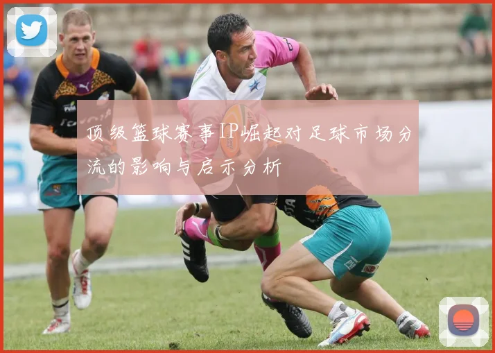 顶级篮球赛事IP崛起对足球市场分流的影响与启示分析