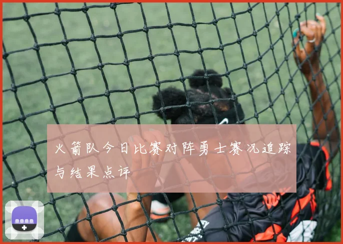 火箭队今日比赛对阵勇士赛况追踪与结果点评