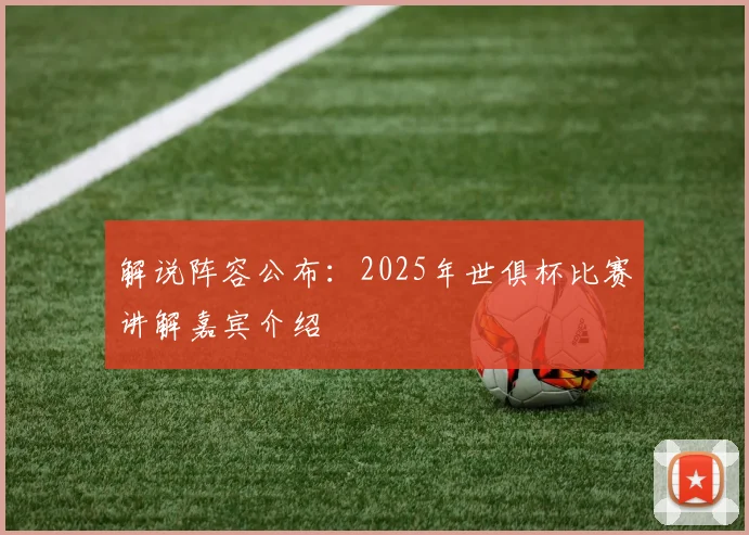 解说阵容公布:2025年世俱杯比赛讲解嘉宾介绍